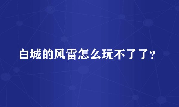白城的风雷怎么玩不了了？