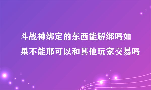 斗战神绑定的东西能解绑吗如果不能那可以和其他玩家交易吗