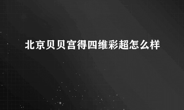 北京贝贝宫得四维彩超怎么样