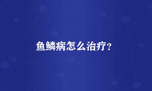 鱼鳞病怎么治疗？