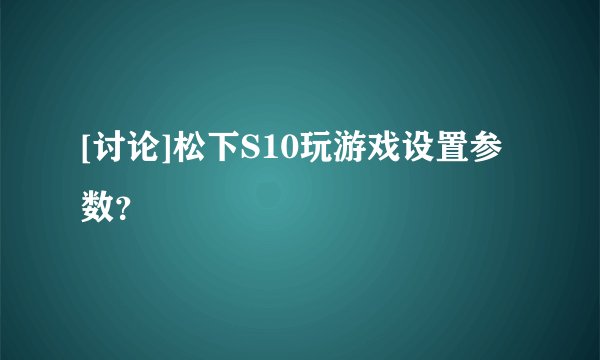 [讨论]松下S10玩游戏设置参数？