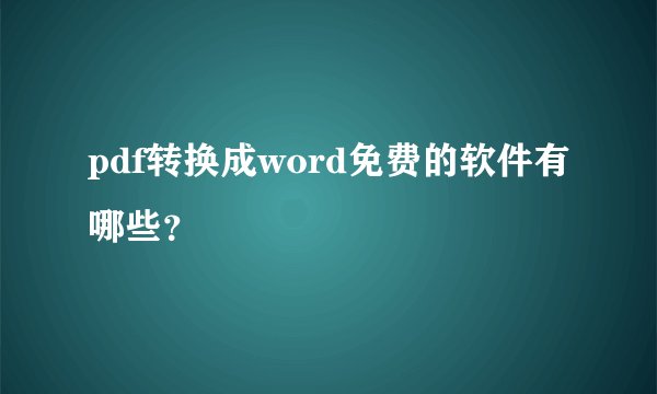 pdf转换成word免费的软件有哪些？