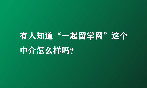 有人知道“一起留学网”这个中介怎么样吗？