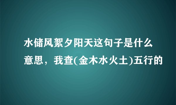 水储风絮夕阳天这句子是什么意思，我查(金木水火土)五行的