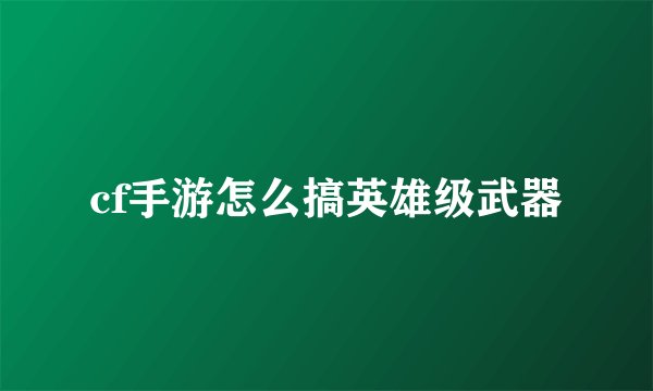cf手游怎么搞英雄级武器