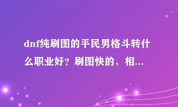 dnf纯刷图的平民男格斗转什么职业好？刷图快的，相对不怎么费蓝的