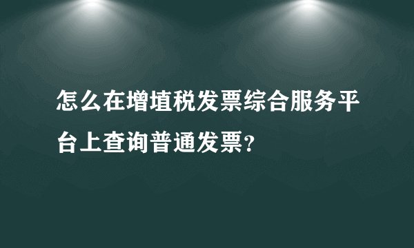 怎么在增埴税发票综合服务平台上查询普通发票？