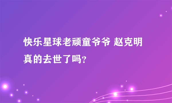快乐星球老顽童爷爷 赵克明真的去世了吗？