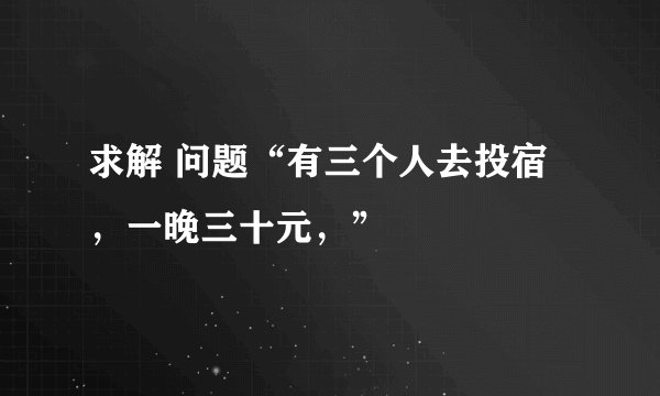 求解 问题“有三个人去投宿，一晚三十元，”