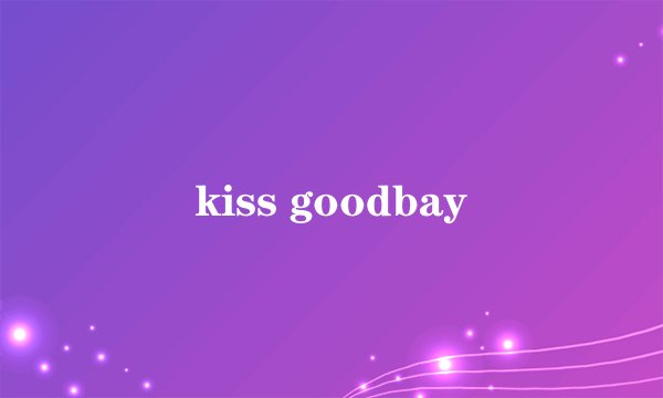 kiss goodbay