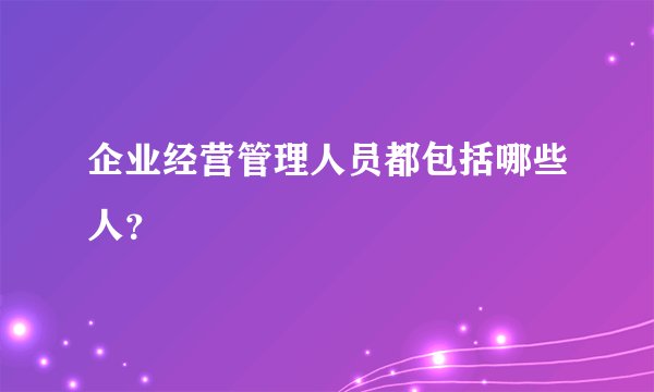企业经营管理人员都包括哪些人？