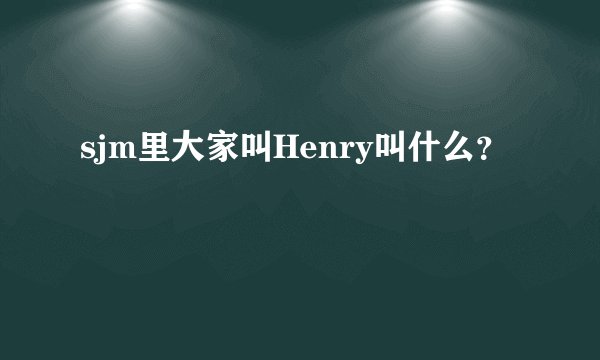 sjm里大家叫Henry叫什么？