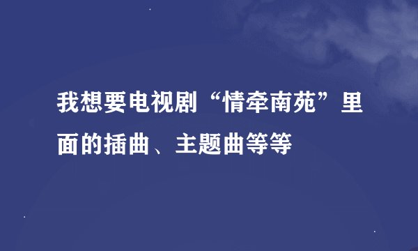我想要电视剧“情牵南苑”里面的插曲、主题曲等等