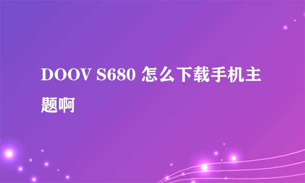 DOOV S680 怎么下载手机主题啊