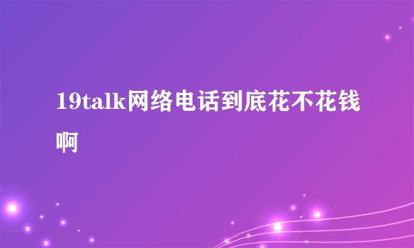 19talk网络电话到底花不花钱啊