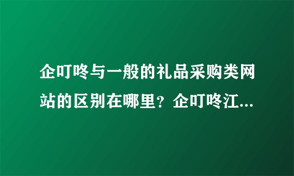 企叮咚与一般的礼品采购类网站的区别在哪里？企叮咚江西企叮咚礼品采购平台企叮咚采购企叮咚礼品采购....