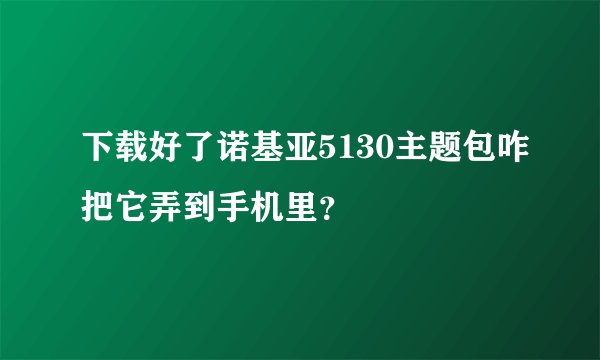 下载好了诺基亚5130主题包咋把它弄到手机里？