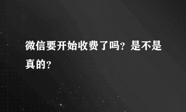 微信要开始收费了吗？是不是真的？