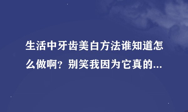 生活中牙齿美白方法谁知道怎么做啊？别笑我因为它真的影响我了！