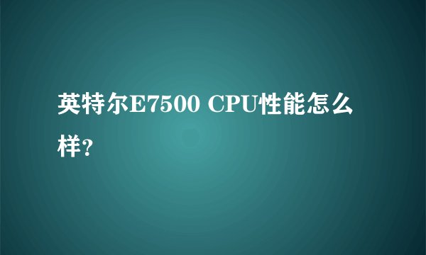 英特尔E7500 CPU性能怎么样？