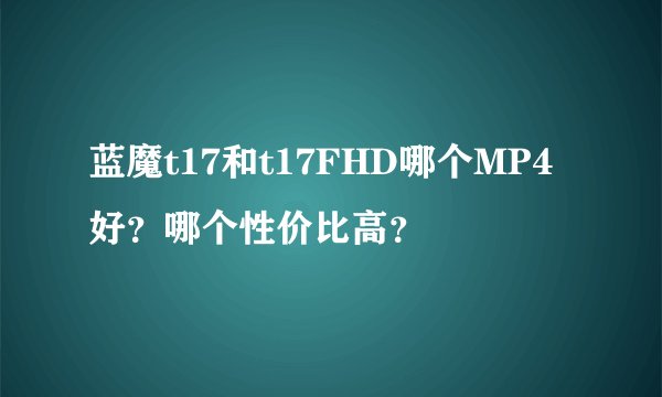 蓝魔t17和t17FHD哪个MP4好？哪个性价比高？