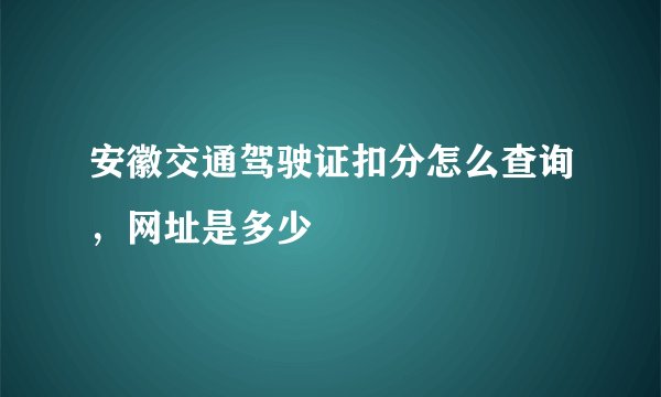 安徽交通驾驶证扣分怎么查询，网址是多少