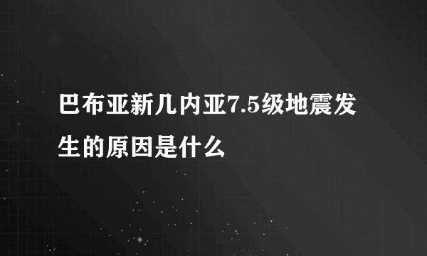 巴布亚新几内亚7.5级地震发生的原因是什么