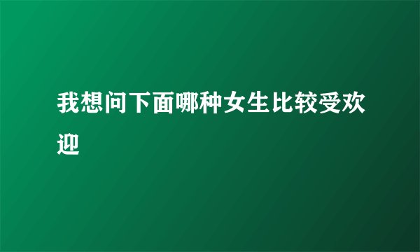 我想问下面哪种女生比较受欢迎
