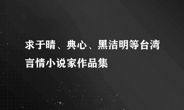 求于晴、典心、黑洁明等台湾言情小说家作品集