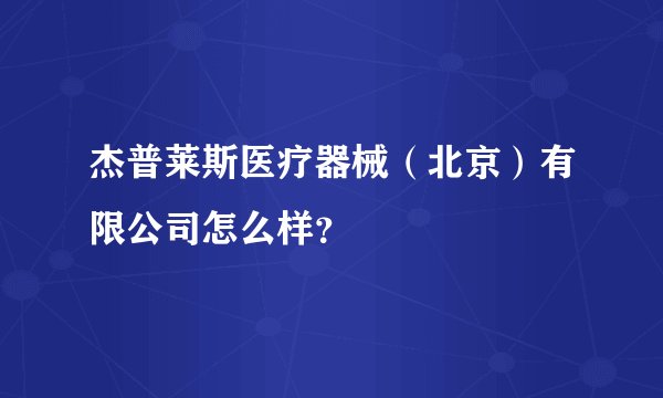 杰普莱斯医疗器械（北京）有限公司怎么样？