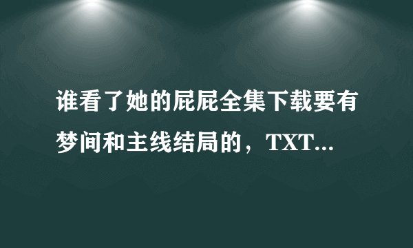 谁看了她的屁屁全集下载要有梦间和主线结局的，TXT格式的，拜托有的亲们发一个，不全的就别发了，谢谢了！