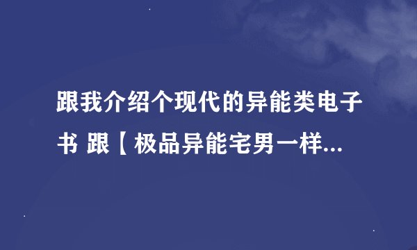跟我介绍个现代的异能类电子书 跟【极品异能宅男一样】 的电子书 急求啊