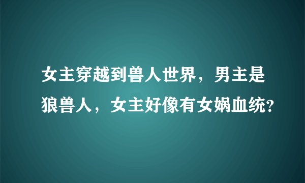 女主穿越到兽人世界，男主是狼兽人，女主好像有女娲血统？