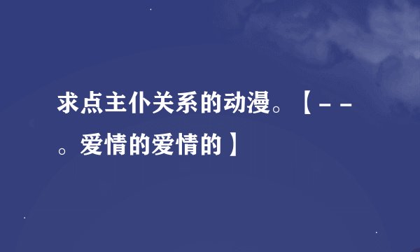 求点主仆关系的动漫。【- -。爱情的爱情的】