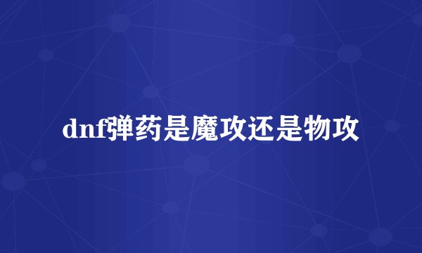 dnf弹药是魔攻还是物攻