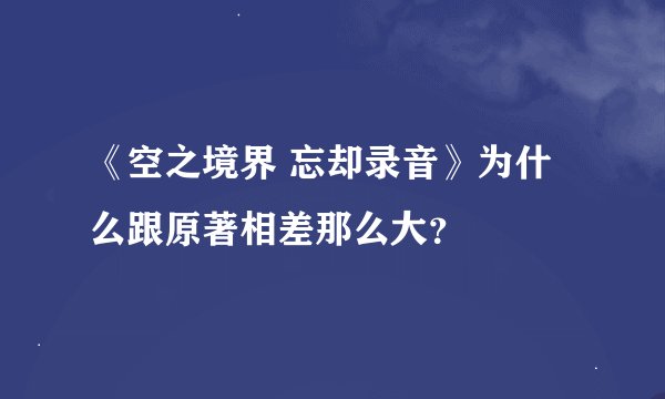 《空之境界 忘却录音》为什么跟原著相差那么大？