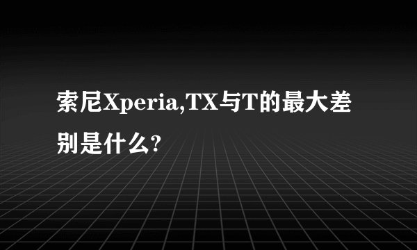 索尼Xperia,TX与T的最大差别是什么?