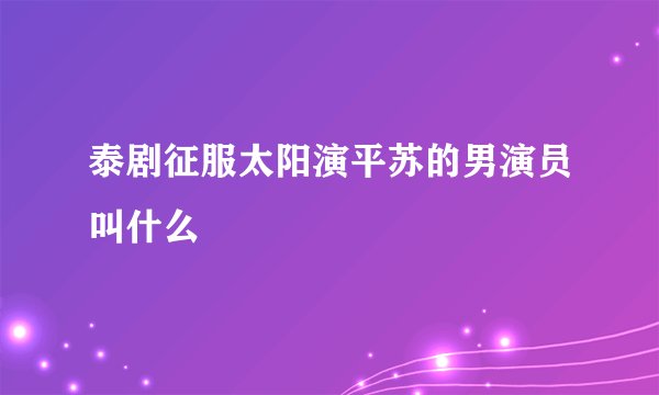 泰剧征服太阳演平苏的男演员叫什么