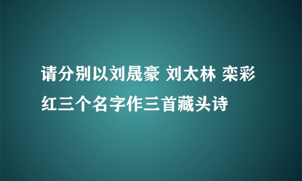 请分别以刘晟豪 刘太林 栾彩红三个名字作三首藏头诗