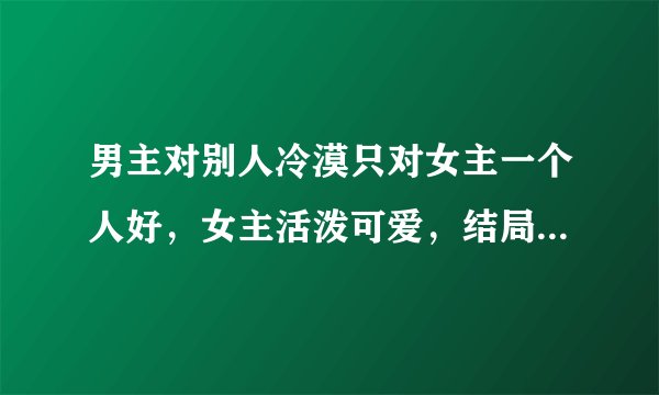 男主对别人冷漠只对女主一个人好，女主活泼可爱，结局大团圆，最好古代穿越