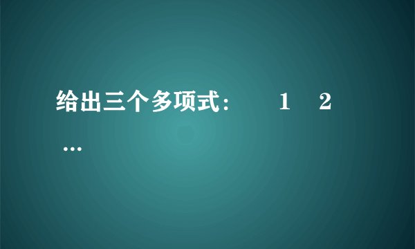 给出三个多项式：     1    2      x  3  +2  x  2  -x ，     1    2      x  3  +4  x  2  +x ，     1