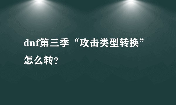 dnf第三季“攻击类型转换”怎么转？