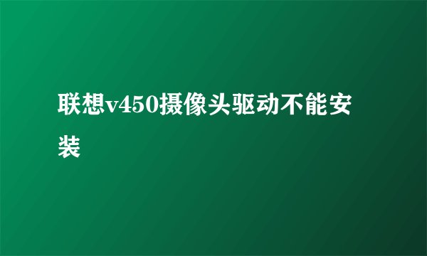联想v450摄像头驱动不能安装