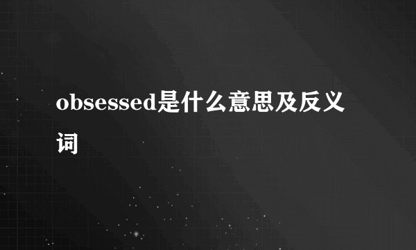 obsessed是什么意思及反义词