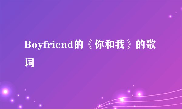 Boyfriend的《你和我》的歌词