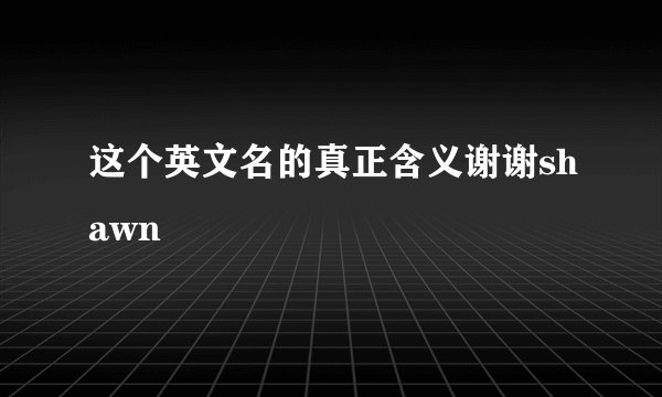 这个英文名的真正含义谢谢shawn