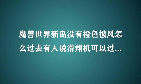 魔兽世界新岛没有橙色披风怎么过去有人说滑翔机可以过去但是我试了很多次多不行过去了也上不了那里