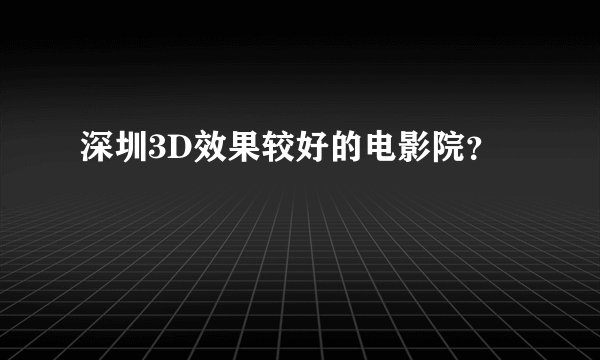 深圳3D效果较好的电影院？