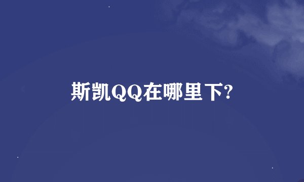 斯凯QQ在哪里下?