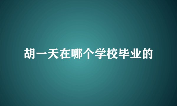 胡一天在哪个学校毕业的